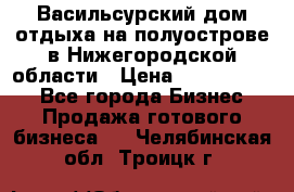 Васильсурский дом отдыха на полуострове в Нижегородской области › Цена ­ 30 000 000 - Все города Бизнес » Продажа готового бизнеса   . Челябинская обл.,Троицк г.